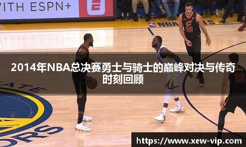 2014年NBA总决赛勇士与骑士的巅峰对决与传奇时刻回顾