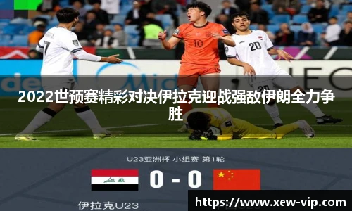 2022世预赛精彩对决伊拉克迎战强敌伊朗全力争胜