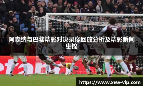 阿森纳与巴黎精彩对决录像回放分析及精彩瞬间集锦