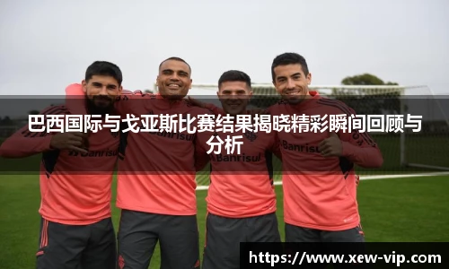 巴西国际与戈亚斯比赛结果揭晓精彩瞬间回顾与分析