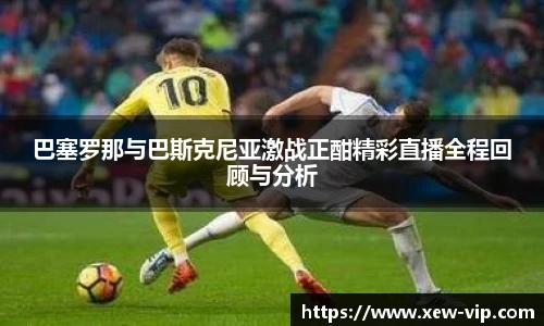 巴塞罗那与巴斯克尼亚激战正酣精彩直播全程回顾与分析