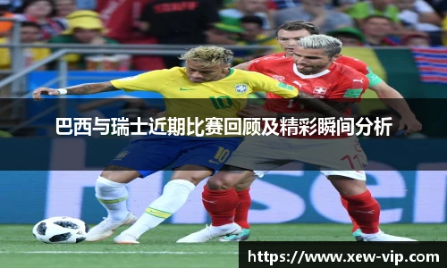 巴西与瑞士近期比赛回顾及精彩瞬间分析