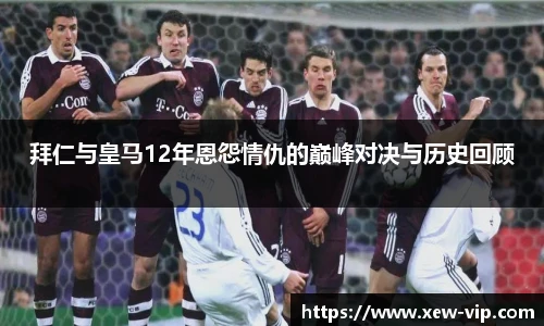 拜仁与皇马12年恩怨情仇的巅峰对决与历史回顾