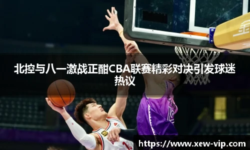 北控与八一激战正酣CBA联赛精彩对决引发球迷热议